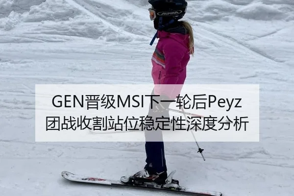 GEN晋级MSI下一轮后Peyz团战收割站位稳定性深度分析